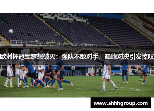 欧洲杯冠军梦想破灭：强队不敌对手，巅峰对决引发惊叹
