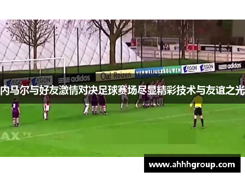 内马尔与好友激情对决足球赛场尽显精彩技术与友谊之光