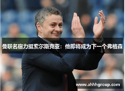 曼联名宿力挺索尔斯克亚：他即将成为下一个弗格森