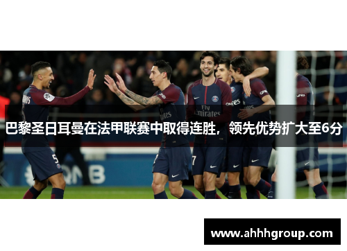 巴黎圣日耳曼在法甲联赛中取得连胜，领先优势扩大至6分
