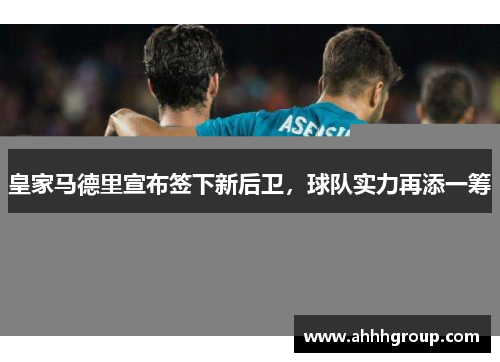 皇家马德里宣布签下新后卫，球队实力再添一筹