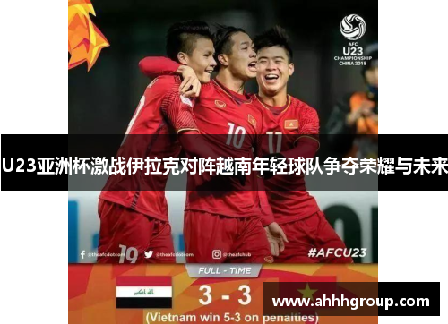U23亚洲杯激战伊拉克对阵越南年轻球队争夺荣耀与未来