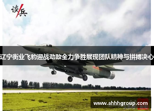 辽宁衡业飞豹迎战劲敌全力争胜展现团队精神与拼搏决心