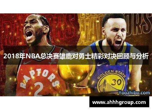2018年NBA总决赛雄鹿对勇士精彩对决回顾与分析