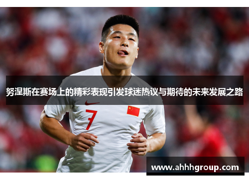 努涅斯在赛场上的精彩表现引发球迷热议与期待的未来发展之路
