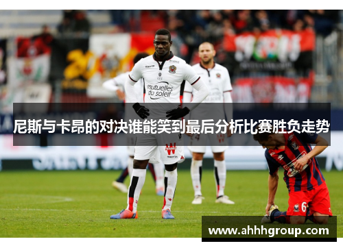 尼斯与卡昂的对决谁能笑到最后分析比赛胜负走势