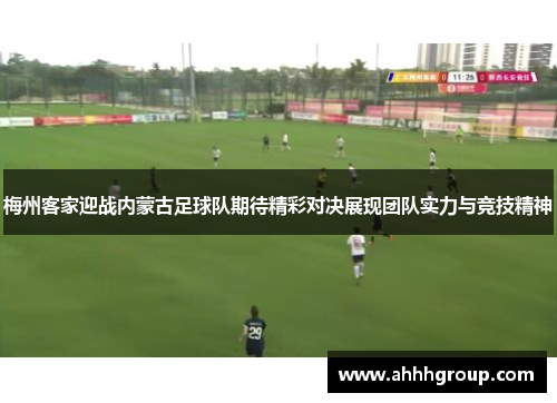 梅州客家迎战内蒙古足球队期待精彩对决展现团队实力与竞技精神