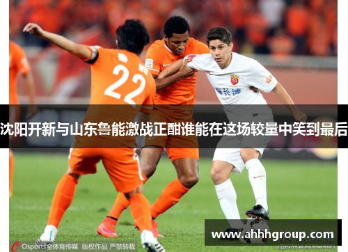 沈阳开新与山东鲁能激战正酣谁能在这场较量中笑到最后