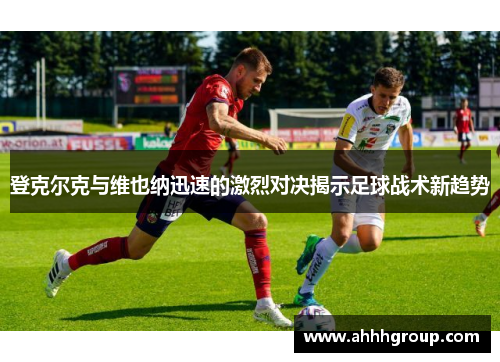登克尔克与维也纳迅速的激烈对决揭示足球战术新趋势
