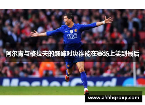 阿尔青与格拉夫的巅峰对决谁能在赛场上笑到最后