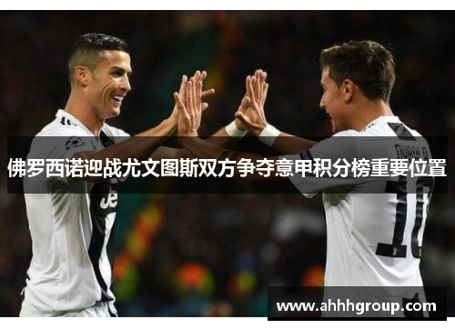 佛罗西诺迎战尤文图斯双方争夺意甲积分榜重要位置